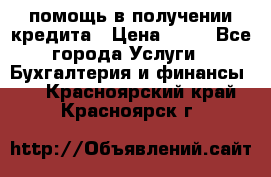 помощь в получении кредита › Цена ­ 10 - Все города Услуги » Бухгалтерия и финансы   . Красноярский край,Красноярск г.